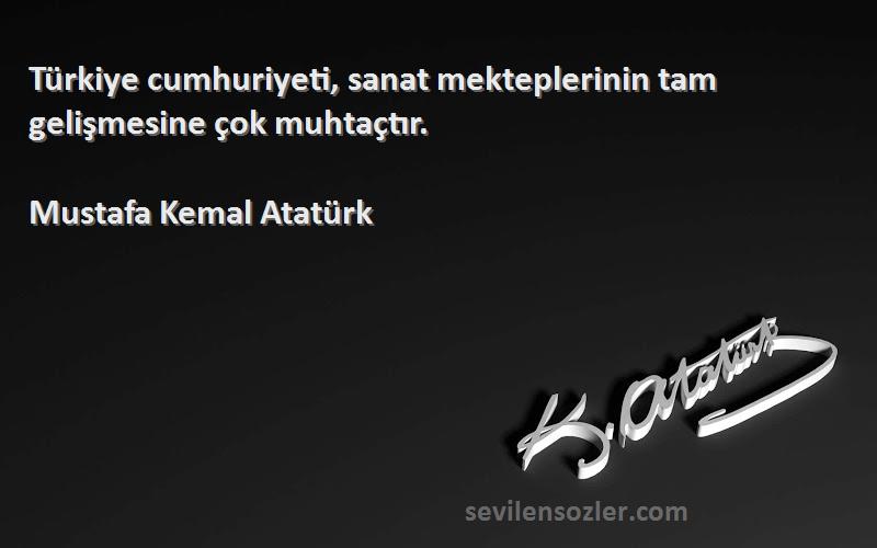 Mustafa Kemal Atatürk Sözleri 
Türkiye cumhuriyeti, sanat mekteplerinin tam gelişmesine çok muhtaçtır.