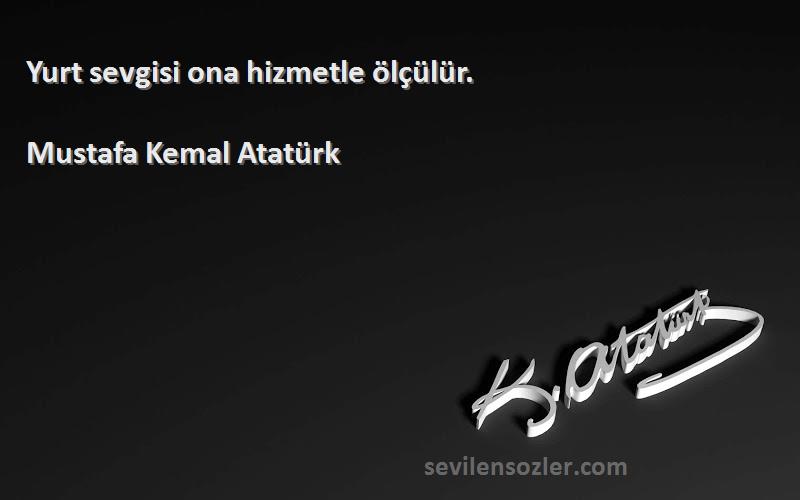Mustafa Kemal Atatürk Sözleri 
Yurt sevgisi ona hizmetle ölçülür.