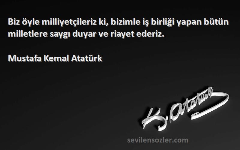 Mustafa Kemal Atatürk Sözleri 
Biz öyle milliyetçileriz ki, bizimle iş birliği yapan bütün milletlere saygı duyar ve riayet ederiz.