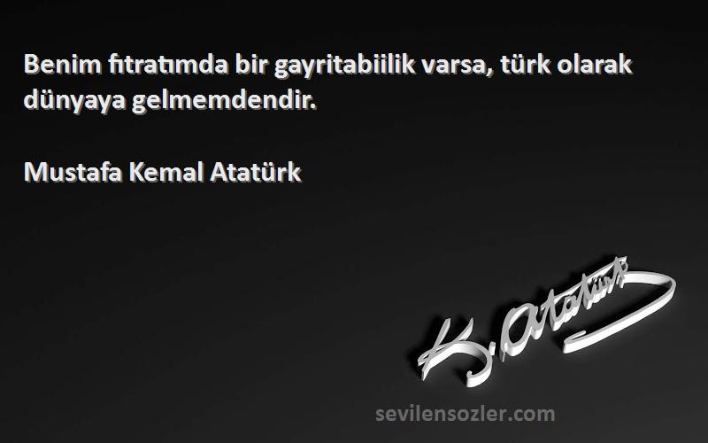 Mustafa Kemal Atatürk Sözleri 
Benim fıtratımda bir gayritabiilik varsa, türk olarak dünyaya gelmemdendir.
