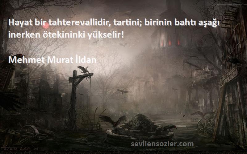 Mehmet Murat İldan Sözleri 
Hayat bir tahterevallidir, tartini; birinin bahtı aşağı inerken ötekininki yükselir!