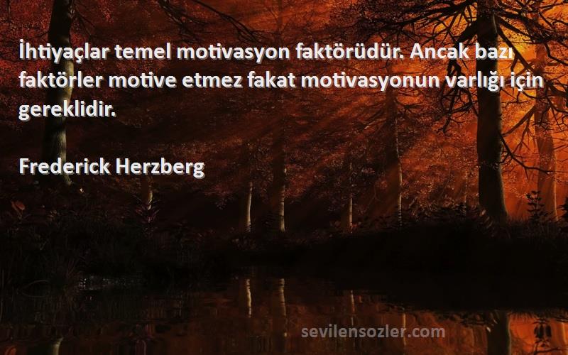 Frederick Herzberg Sözleri 
İhtiyaçlar temel motivasyon faktörüdür. Ancak bazı faktörler motive etmez fakat motivasyonun varlığı için gereklidir.