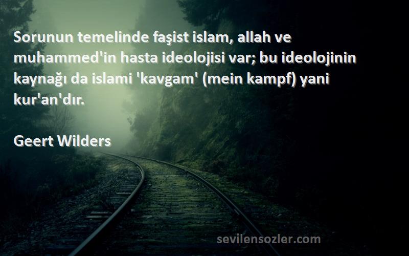 Geert Wilders Sözleri 
Sorunun temelinde faşist islam, allah ve muhammed'in hasta ideolojisi var; bu ideolojinin kaynağı da islami 'kavgam' (mein kampf) yani kur'an'dır.