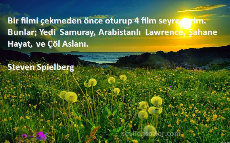 Steven Spielberg Sözleri 
Bir filmi çekmeden önce oturup 4 film seyrederim. Bunlar; Yedi Samuray, Arabistanlı Lawrence, Şahane Hayat, ve Çöl Aslanı.