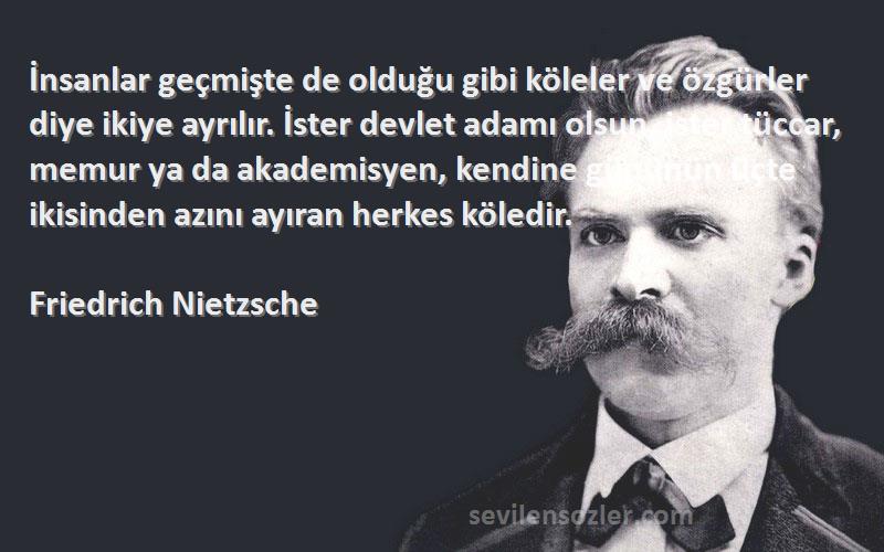 Friedrich Nietzsche Sözleri 
İnsanlar geçmişte de olduğu gibi köleler ve özgürler diye ikiye ayrılır. İster devlet adamı olsun, ister tüccar, memur ya da akademisyen, kendine gününün üçte ikisinden azını ayıran herkes köledir.
