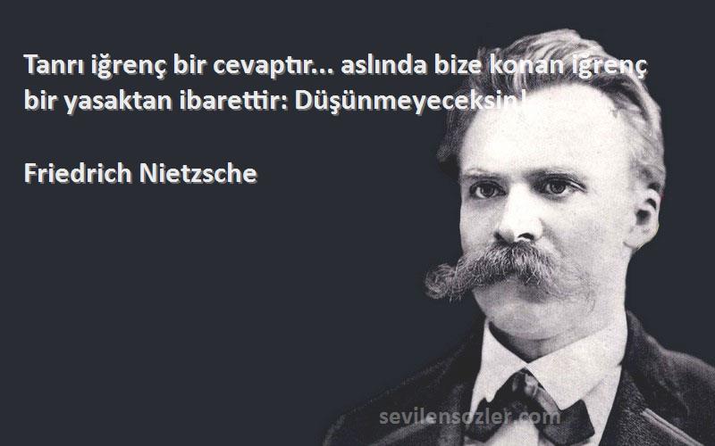 Friedrich Nietzsche Sözleri 
Tanrı iğrenç bir cevaptır... aslında bize konan iğrenç bir yasaktan ibarettir: Düşünmeyeceksin!

