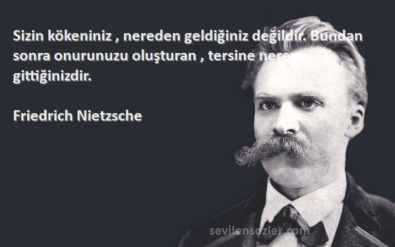 Friedrich Nietzsche Sözleri 
Sizin kökeniniz , nereden geldiğiniz değildir. Bundan sonra onurunuzu oluşturan , tersine nereye gittiğinizdir.
