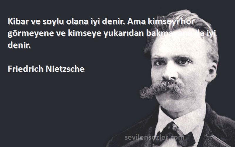 Friedrich Nietzsche Sözleri 
Kibar ve soylu olana iyi denir. Ama kimseyi hor görmeyene ve kimseye yukarıdan bakmayana da iyi denir.