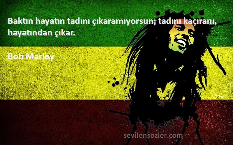 Bob Marley Sözleri 
Baktın hayatın tadını çıkaramıyorsun; tadını kaçıranı, hayatından çıkar.