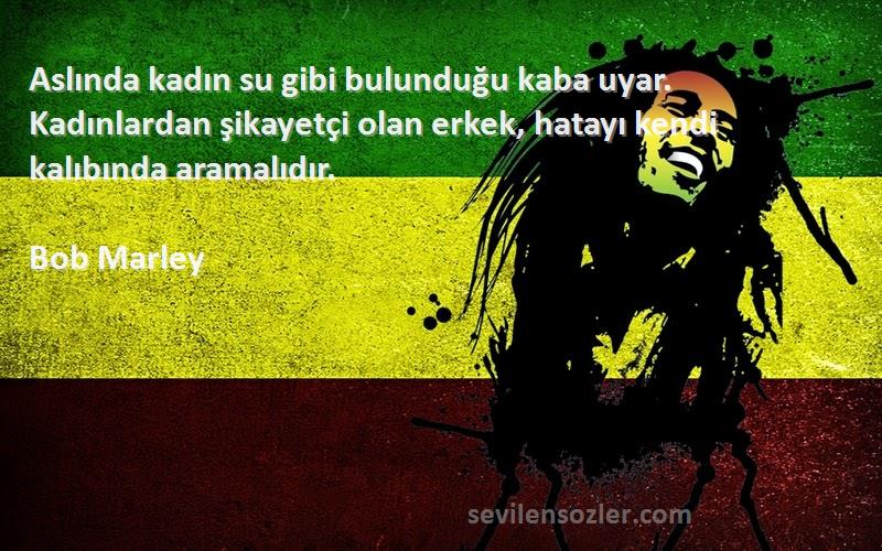 Bob Marley Sözleri 
Aslında kadın su gibi bulunduğu kaba uyar. Kadınlardan şikayetçi olan erkek, hatayı kendi kalıbında aramalıdır.