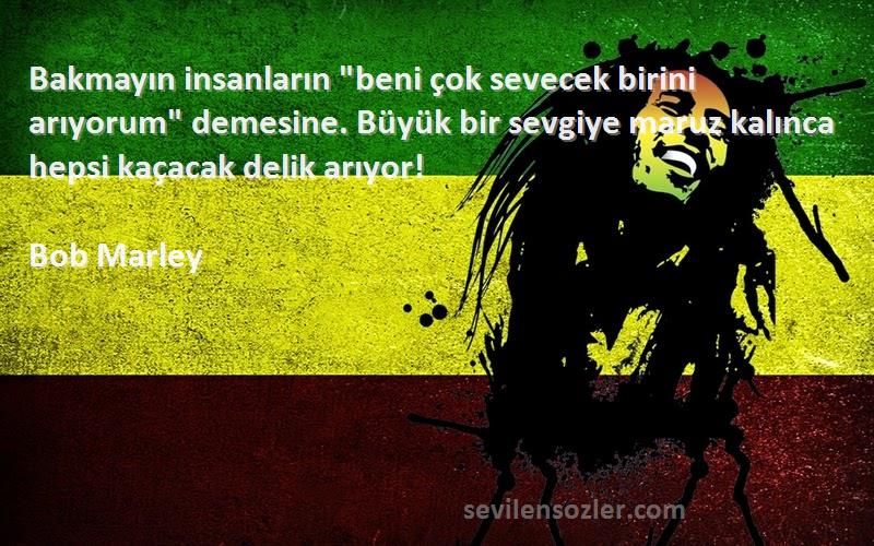 Bob Marley Sözleri 
Bakmayın insanların beni çok sevecek birini arıyorum demesine. Büyük bir sevgiye maruz kalınca hepsi kaçacak delik arıyor!