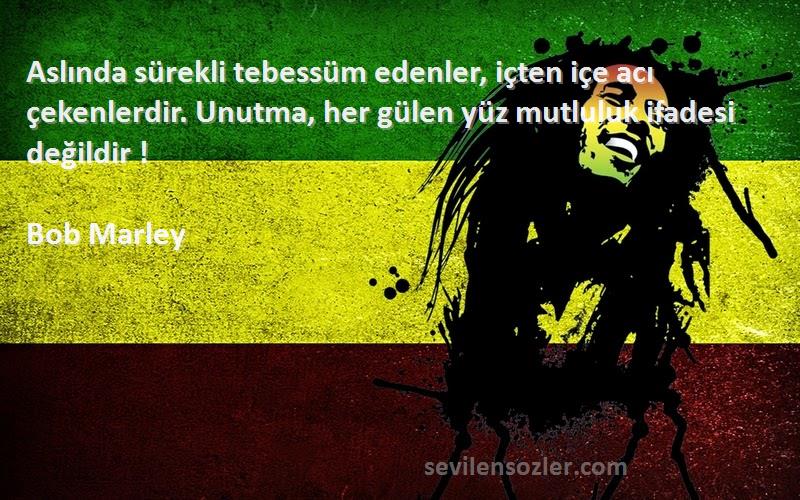Bob Marley Sözleri 
Aslında sürekli tebessüm edenler, içten içe acı çekenlerdir. Unutma, her gülen yüz mutluluk ifadesi değildir !