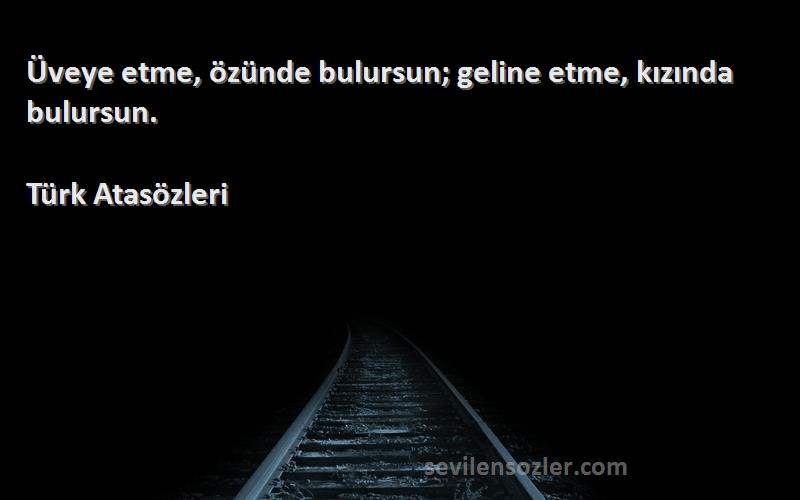 Türk Atasözleri Sözleri 
Üveye etme, özünde bulursun; geline etme, kızında bulursun.