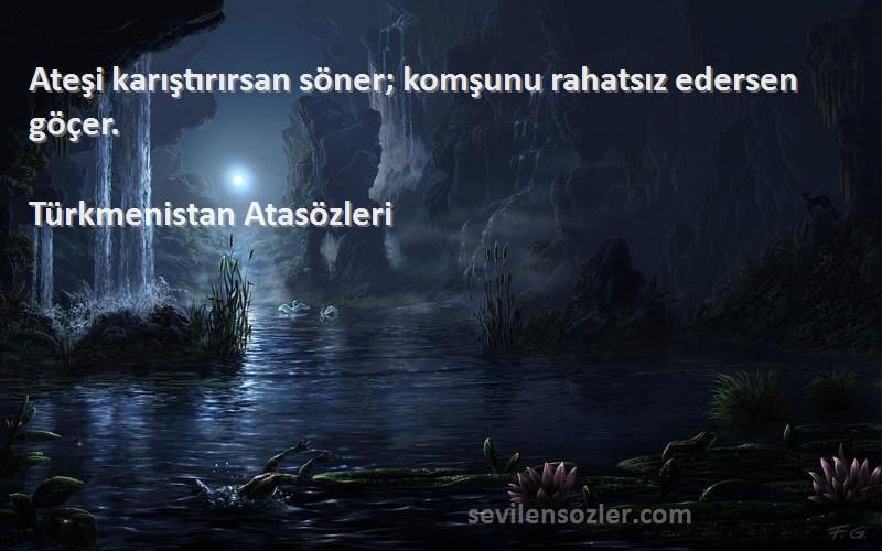 Türkmenistan Atasözleri Sözleri 
Ateşi karıştırırsan söner; komşunu rahatsız edersen göçer.