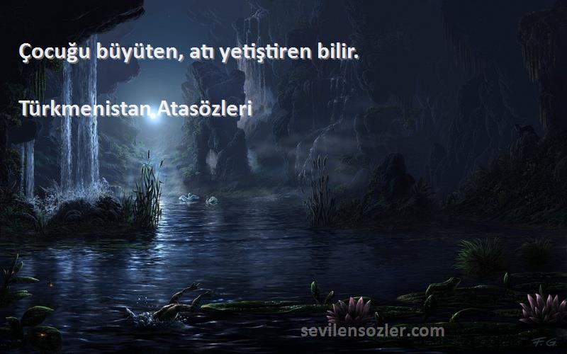 Türkmenistan Atasözleri Sözleri 
Çocuğu büyüten, atı yetiştiren bilir.