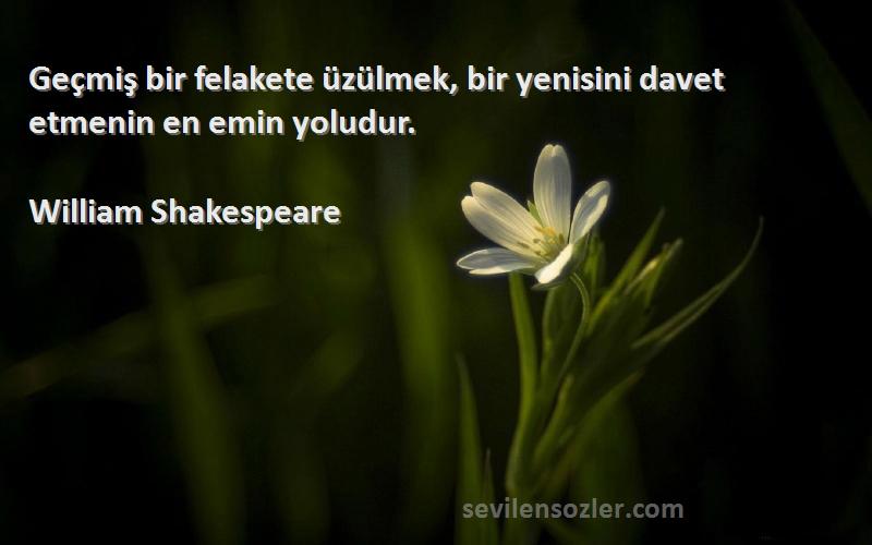 William Shakespeare Sözleri 
Geçmiş bir felakete üzülmek, bir yenisini davet etmenin en emin yoludur.