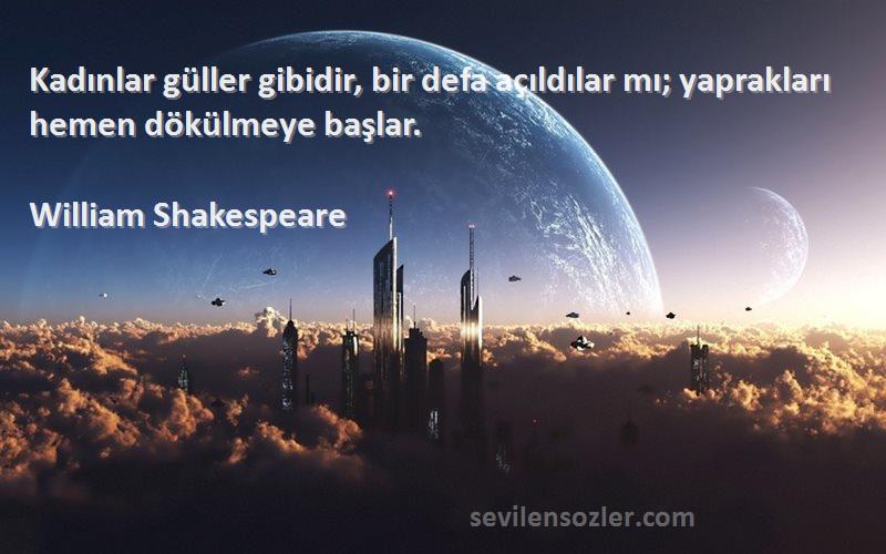 William Shakespeare Sözleri 
Kadınlar güller gibidir, bir defa açıldılar mı; yaprakları hemen dökülmeye başlar.