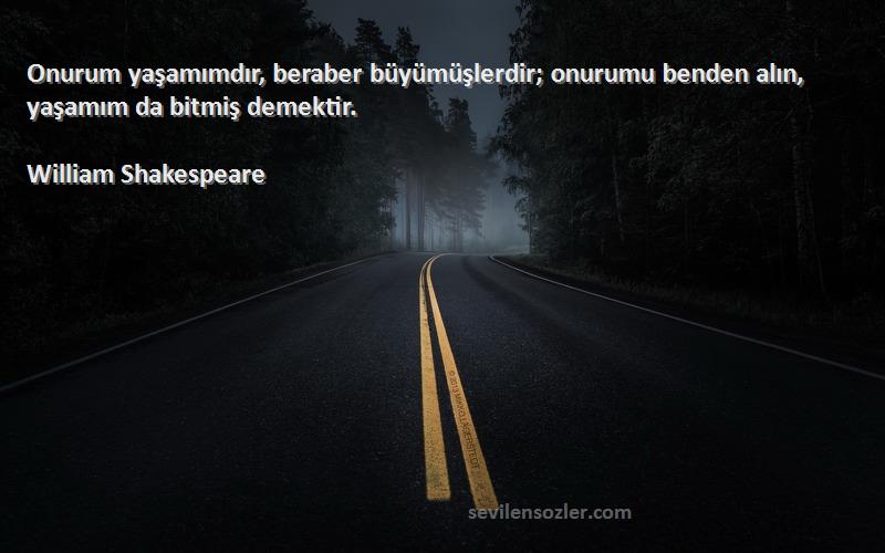 William Shakespeare Sözleri 
Onurum yaşamımdır, beraber büyümüşlerdir; onurumu benden alın, yaşamım da bitmiş demektir.