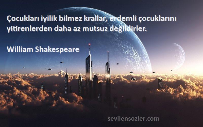 William Shakespeare Sözleri 
Çocukları iyilik bilmez krallar, erdemli çocuklarını yitirenlerden daha az mutsuz değildirler.