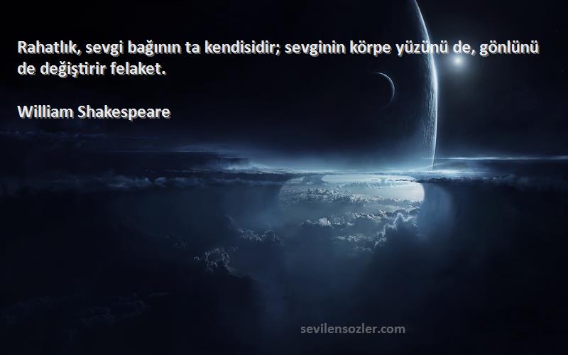 William Shakespeare Sözleri 
Rahatlık, sevgi bağının ta kendisidir; sevginin körpe yüzünü de, gönlünü de değiştirir felaket.