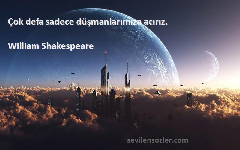 William Shakespeare Sözleri 
Çok defa sadece düşmanlarımıza acırız.