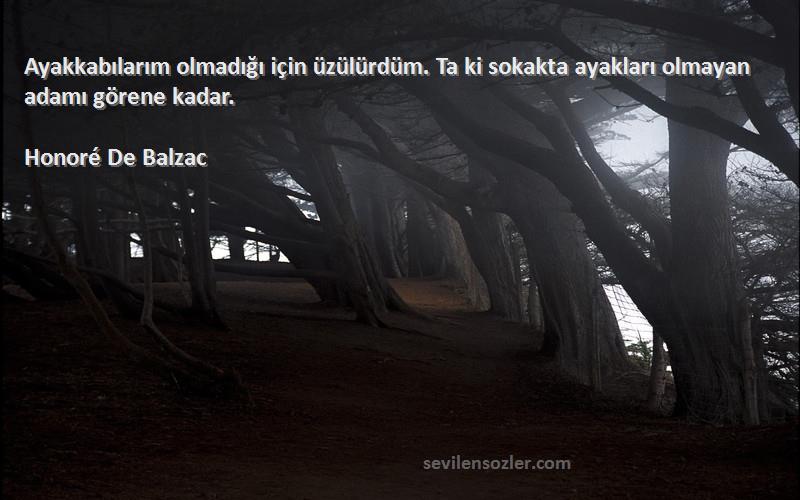 Honoré De Balzac Sözleri 
Ayakkabılarım olmadığı için üzülürdüm. Ta ki sokakta ayakları olmayan adamı görene kadar.