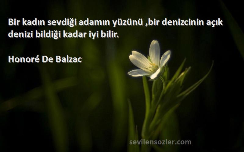 Honoré De Balzac Sözleri 
Bir kadın sevdiği adamın yüzünü ,bir denizcinin açık denizi bildiği kadar iyi bilir.