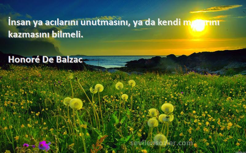 Honoré De Balzac Sözleri 
İnsan ya acılarını unutmasını, ya da kendi mezarını kazmasını bilmeli.