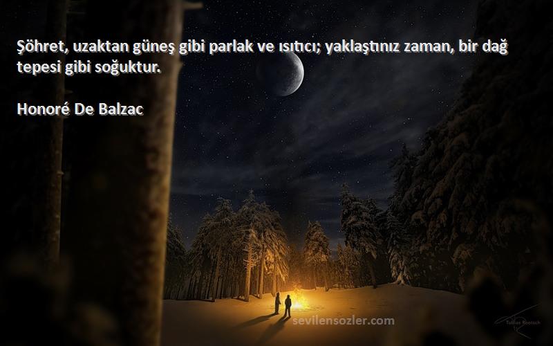 Honoré De Balzac Sözleri 
Şöhret, uzaktan güneş gibi parlak ve ısıtıcı; yaklaştınız zaman, bir dağ tepesi gibi soğuktur.