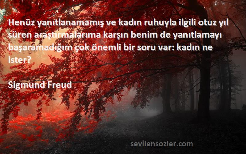 Sigmund Freud Sözleri 
Henüz yanıtlanamamış ve kadın ruhuyla ilgili otuz yıl süren araştırmalarıma karşın benim de yanıtlamayı başaramadığım çok önemli bir soru var: kadın ne ister?