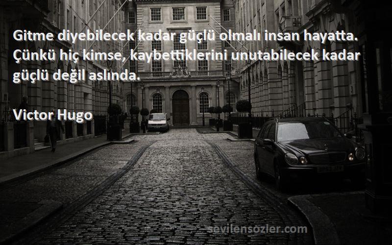 Victor Hugo Sözleri 
Gitme diyebilecek kadar güçlü olmalı insan hayatta. Çünkü hiç kimse, kaybettiklerini unutabilecek kadar güçlü değil aslında.