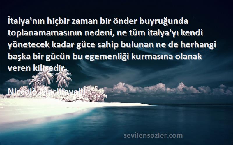 Niccolò Machiavelli Sözleri 
İtalya'nın hiçbir zaman bir önder buyruğunda toplanamamasının nedeni, ne tüm italya'yı kendi yönetecek kadar güce sahip bulunan ne de herhangi başka bir gücün bu egemenliği kurmasına olanak veren kilisedir.