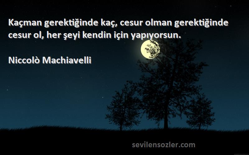 Niccolò Machiavelli Sözleri 
Kaçman gerektiğinde kaç, cesur olman gerektiğinde cesur ol, her şeyi kendin için yapıyorsun.