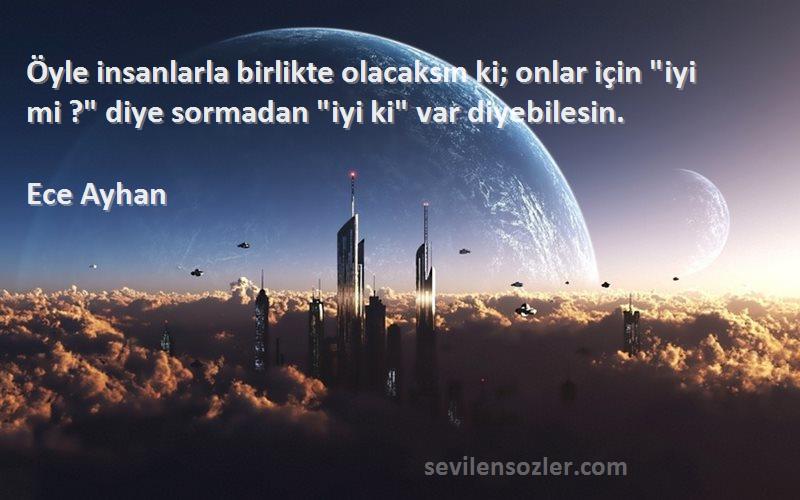 Ece Ayhan Sözleri 
Öyle insanlarla birlikte olacaksın ki; onlar için iyi mi ? diye sormadan iyi ki var diyebilesin.