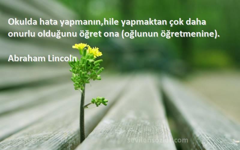 Abraham Lincoln Sözleri 
Okulda hata yapmanın,hile yapmaktan çok daha onurlu olduğunu öğret ona (oğlunun öğretmenine).