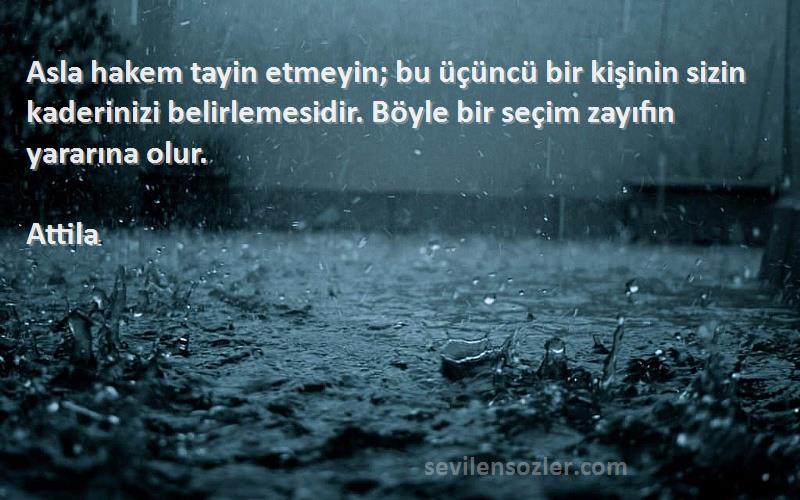 Attila Sözleri 
Asla hakem tayin etmeyin; bu üçüncü bir kişinin sizin kaderinizi belirlemesidir. Böyle bir seçim zayıfın yararına olur.