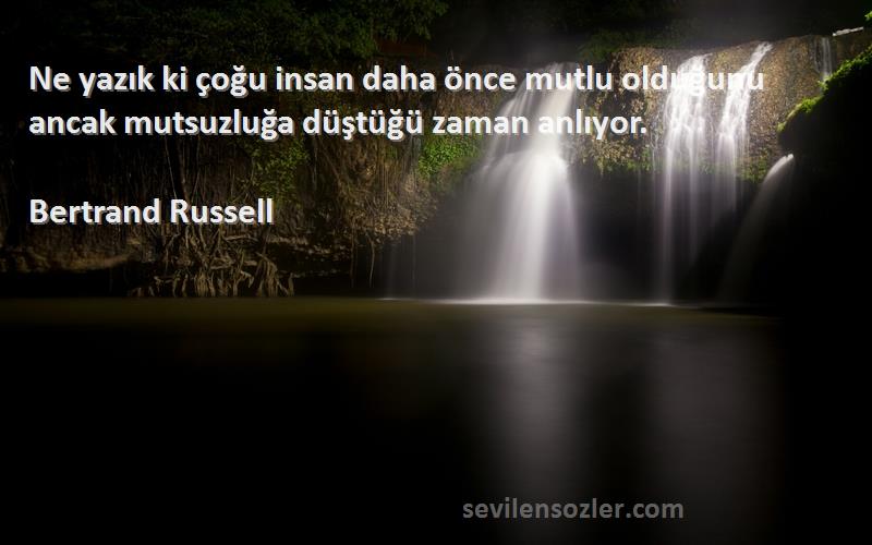 Bertrand Russell Sözleri 
Ne yazık ki çoğu insan daha önce mutlu olduğunu ancak mutsuzluğa düştüğü zaman anlıyor.