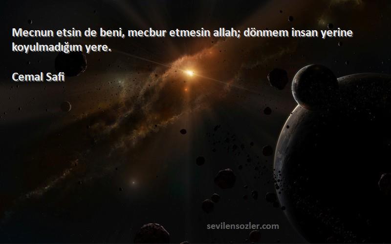 Cemal Safi Sözleri 
Mecnun etsin de beni, mecbur etmesin allah; dönmem insan yerine koyulmadığım yere.