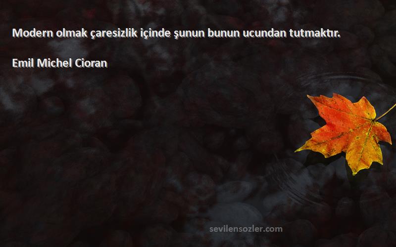 Emil Michel Cioran Sözleri 
Modern olmak çaresizlik içinde şunun bunun ucundan tutmaktır.