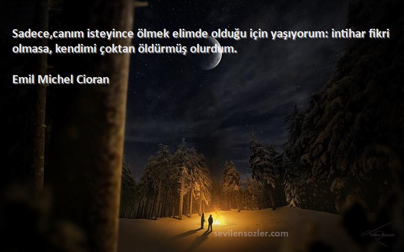 Emil Michel Cioran Sözleri 
Sadece,canım isteyince ölmek elimde olduğu için yaşıyorum: intihar fikri olmasa, kendimi çoktan öldürmüş olurdum.