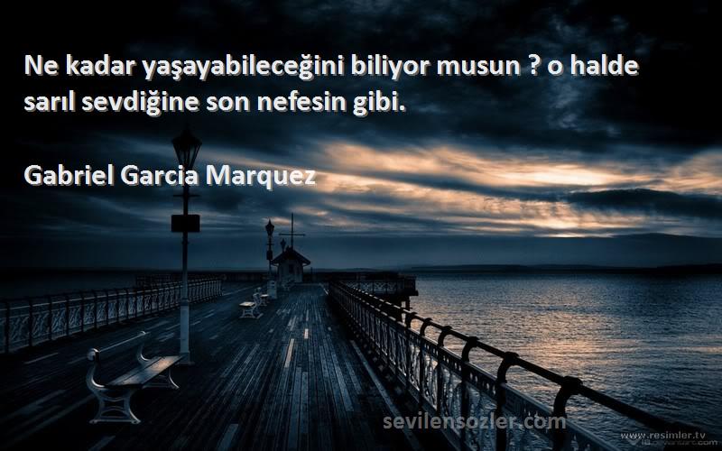 Gabriel Garcia Marquez Sözleri 
Ne kadar yaşayabileceğini biliyor musun ? o halde sarıl sevdiğine son nefesin gibi.