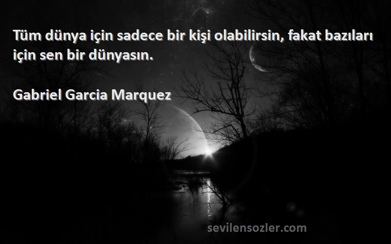 Gabriel Garcia Marquez Sözleri 
Tüm dünya için sadece bir kişi olabilirsin, fakat bazıları için sen bir dünyasın.