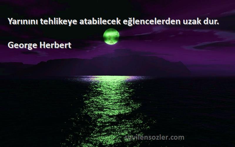 George Herbert Sözleri 
Yarınını tehlikeye atabilecek eğlencelerden uzak dur.