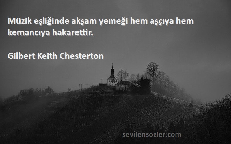 Gilbert Keith Chesterton Sözleri 
Müzik eşliğinde akşam yemeği hem aşçıya hem kemancıya hakarettir.