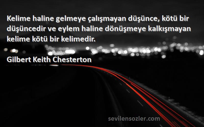 Gilbert Keith Chesterton Sözleri 
Kelime haline gelmeye çalışmayan düşünce, kötü bir düşüncedir ve eylem haline dönüşmeye kalkışmayan kelime kötü bir kelimedir.