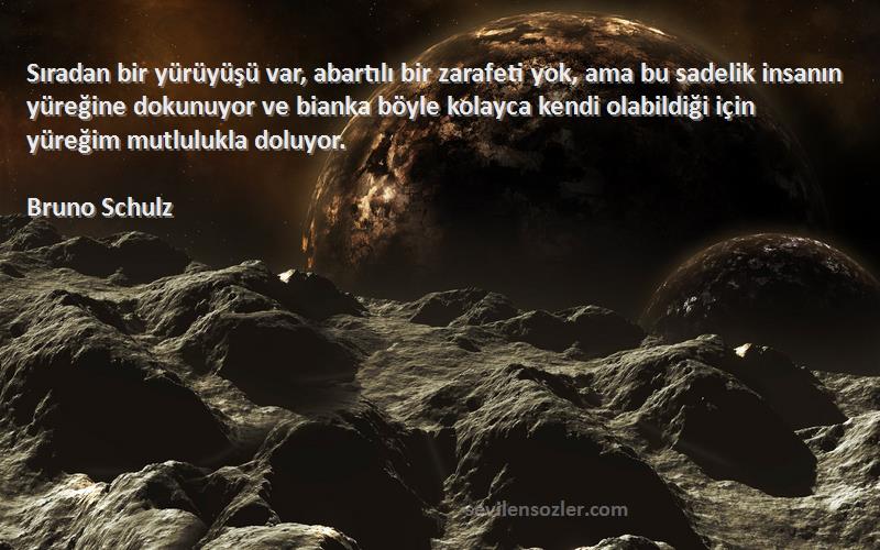 Bruno Schulz Sözleri 
Sıradan bir yürüyüşü var, abartılı bir zarafeti yok, ama bu sadelik insanın yüreğine dokunuyor ve bianka böyle kolayca kendi olabildiği için yüreğim mutlulukla doluyor.