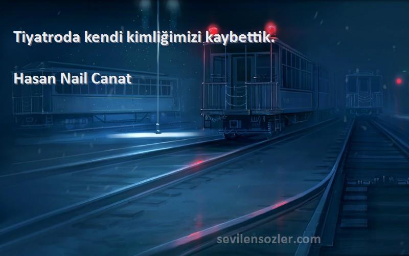 Hasan Nail Canat Sözleri 
Tiyatroda kendi kimliğimizi kaybettik.