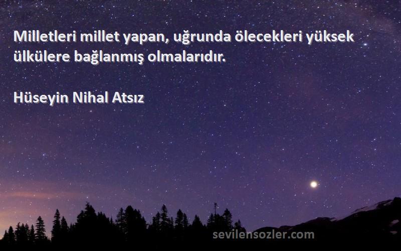 Hüseyin Nihal Atsız Sözleri 
Milletleri millet yapan, uğrunda ölecekleri yüksek ülkülere bağlanmış olmalarıdır.