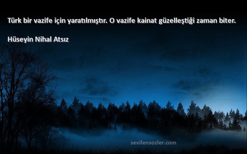 Hüseyin Nihal Atsız Sözleri 
Türk bir vazife için yaratılmıştır. O vazife kainat güzelleştiği zaman biter.