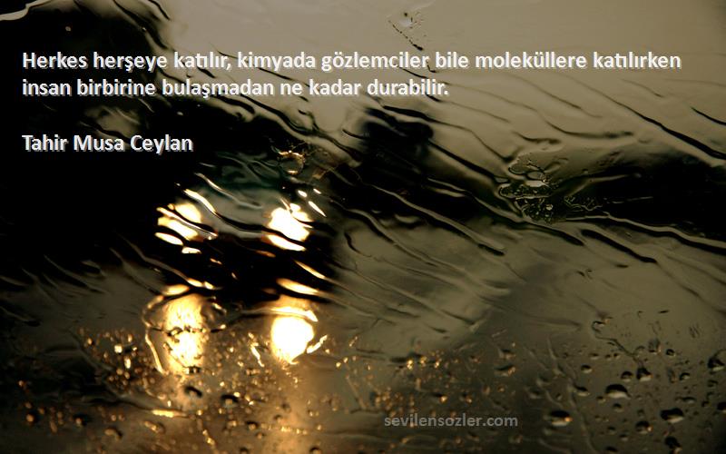 Tahir Musa Ceylan Sözleri 
Herkes herşeye katılır, kimyada gözlemciler bile moleküllere katılırken insan birbirine bulaşmadan ne kadar durabilir.